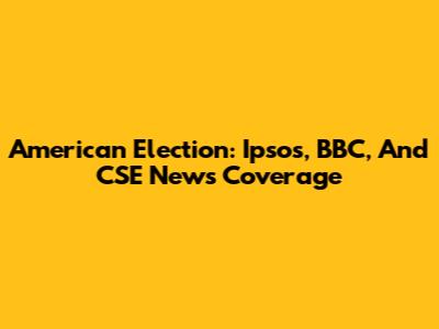 American Election: Ipsos, BBC, And CSE News Coverage