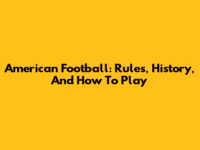 American Football: Rules, History, And How To Play