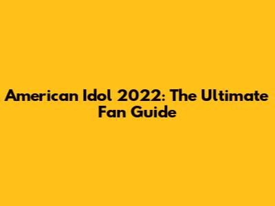 American Idol 2022: The Ultimate Fan Guide