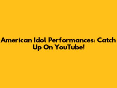 American Idol Performances: Catch Up On YouTube!