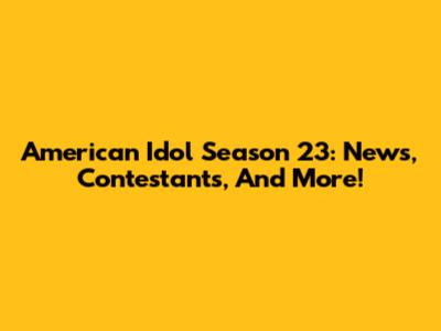 American Idol Season 23: News, Contestants, And More!