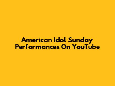 American Idol Sunday Performances On YouTube