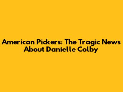 American Pickers: The Tragic News About Danielle Colby