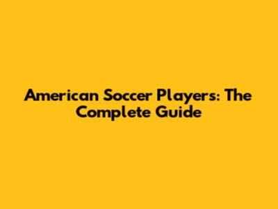 American Soccer Players: The Complete Guide