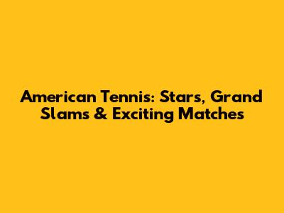 American Tennis: Stars, Grand Slams & Exciting Matches