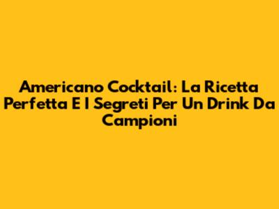 Americano Cocktail: La Ricetta Perfetta E I Segreti Per Un Drink Da Campioni
