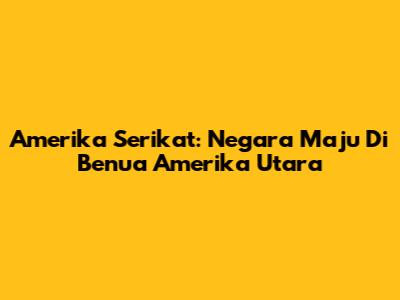 Amerika Serikat: Negara Maju Di Benua Amerika Utara