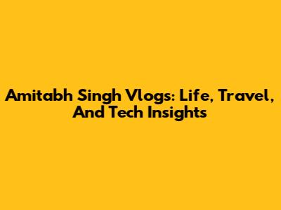 Amitabh Singh Vlogs: Life, Travel, And Tech Insights