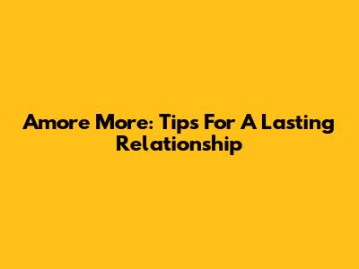 Amore More: Tips For A Lasting Relationship