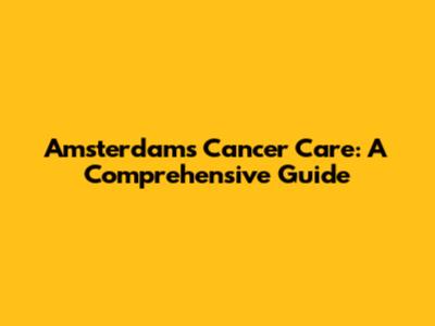 Amsterdam's Cancer Care: A Comprehensive Guide