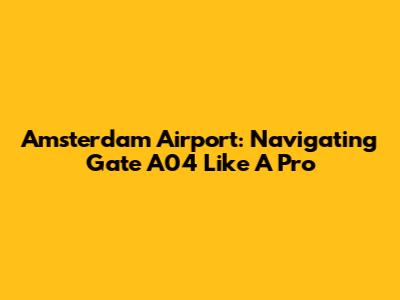 Amsterdam Airport: Navigating Gate A04 Like A Pro