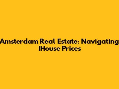 Amsterdam Real Estate: Navigating IHouse Prices