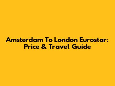 Amsterdam To London Eurostar: Price & Travel Guide