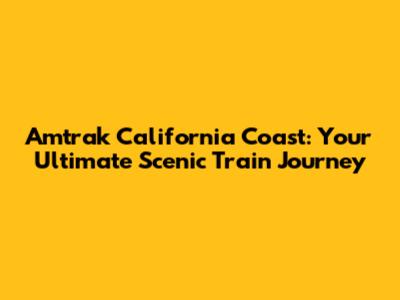 Amtrak California Coast: Your Ultimate Scenic Train Journey