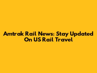 Amtrak Rail News: Stay Updated On US Rail Travel