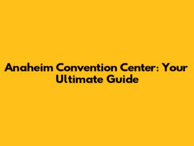 Anaheim Convention Center: Your Ultimate Guide