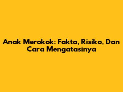Anak Merokok: Fakta, Risiko, Dan Cara Mengatasinya