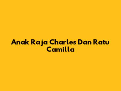 Anak Raja Charles Dan Ratu Camilla
