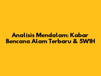 Analisis Mendalam: Kabar Bencana Alam Terbaru & 5W1H