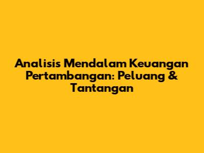 Analisis Mendalam Keuangan Pertambangan: Peluang & Tantangan