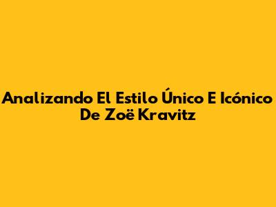 Analizando El Estilo Único E Icónico De Zoë Kravitz