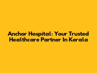 Anchor Hospital: Your Trusted Healthcare Partner In Kerala