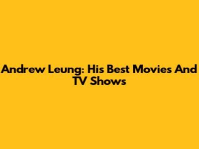 Andrew Leung: His Best Movies And TV Shows