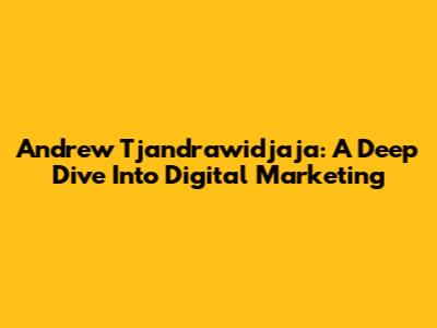 Andrew Tjandrawidjaja: A Deep Dive Into Digital Marketing