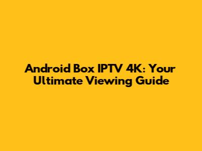 Android Box IPTV 4K: Your Ultimate Viewing Guide