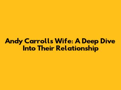 Andy Carroll's Wife: A Deep Dive Into Their Relationship