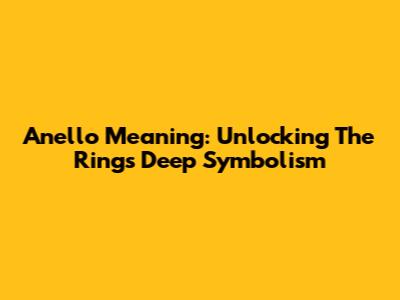 Anello Meaning: Unlocking The Ring's Deep Symbolism