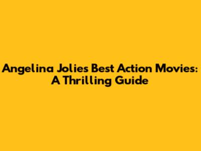 Angelina Jolie's Best Action Movies: A Thrilling Guide