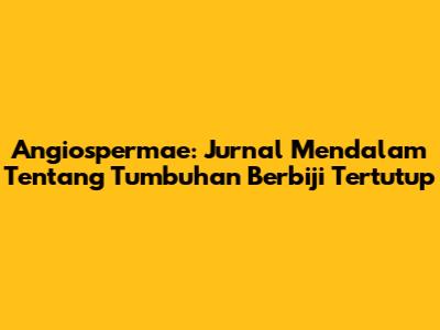 Angiospermae: Jurnal Mendalam Tentang Tumbuhan Berbiji Tertutup