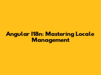 Angular I18n: Mastering Locale Management