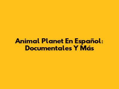 Animal Planet En Español: Documentales Y Más