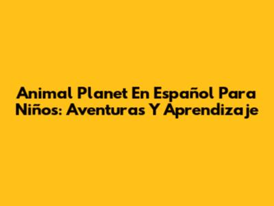 Animal Planet En Español Para Niños: Aventuras Y Aprendizaje