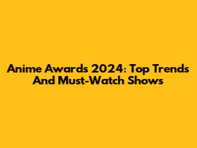 Anime Awards 2024: Top Trends And Must-Watch Shows