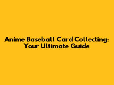 Anime Baseball Card Collecting: Your Ultimate Guide