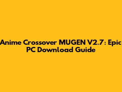 Anime Crossover MUGEN V2.7: Epic PC Download Guide