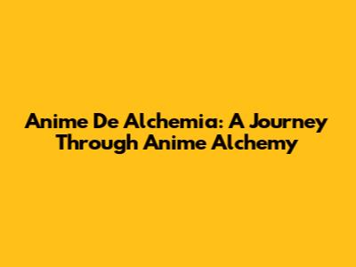 Anime De Alchemia: A Journey Through Anime Alchemy