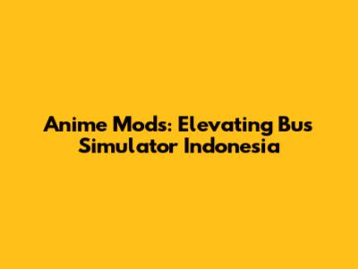 Anime Mods: Elevating Bus Simulator Indonesia