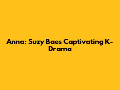 Anna: Suzy Bae's Captivating K-Drama