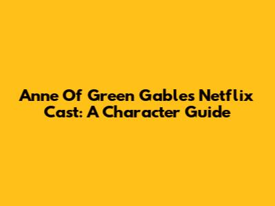 Anne Of Green Gables Netflix Cast: A Character Guide