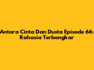 Antara Cinta Dan Dusta Episode 66: Rahasia Terbongkar