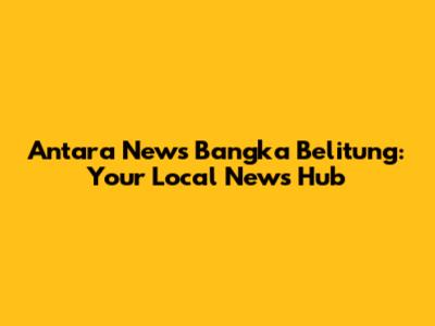 Antara News Bangka Belitung: Your Local News Hub