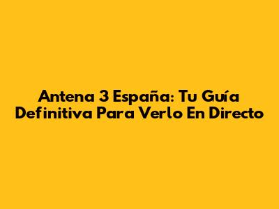 Antena 3 España: Tu Guía Definitiva Para Verlo En Directo