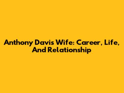 Anthony Davis' Wife: Career, Life, And Relationship