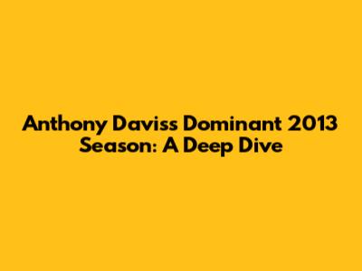 Anthony Davis's Dominant 2013 Season: A Deep Dive