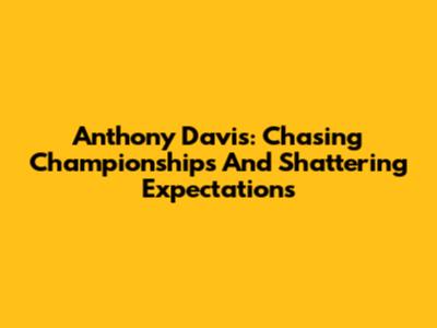 Anthony Davis: Chasing Championships And Shattering Expectations