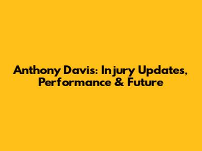 Anthony Davis: Injury Updates, Performance & Future